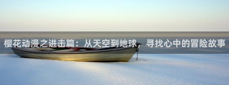 歪歪漫画：樱花动漫之进击篇：从天空到地球，寻找心中的冒险故事
