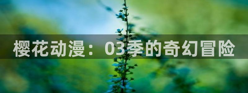 omofun动漫app官网下载：樱花动漫：03季的奇幻冒险
