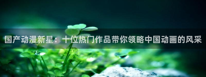 omofun官方下载入口：国产动漫新星：十位热门作品带你领略中国动画的风采