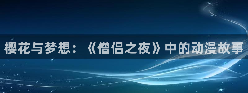 omofun动漫官方首页：樱花与梦想：《僧侣之夜》中的动漫故事