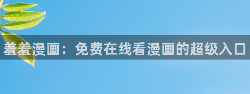 omofun动漫免费看官网入口在哪：羞羞漫画：免费在线看漫画的超级入口